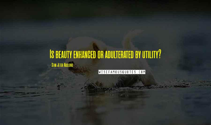 Sena Jeter Naslund Quotes: Is beauty enhanced or adulterated by utility?