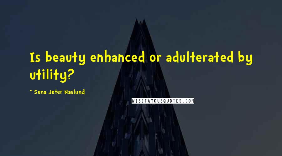 Sena Jeter Naslund Quotes: Is beauty enhanced or adulterated by utility?