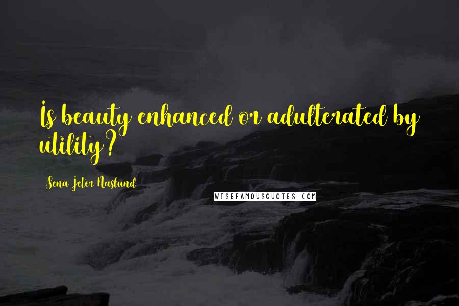 Sena Jeter Naslund Quotes: Is beauty enhanced or adulterated by utility?