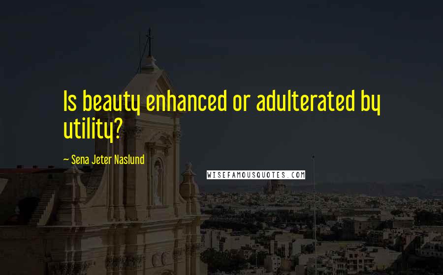 Sena Jeter Naslund Quotes: Is beauty enhanced or adulterated by utility?