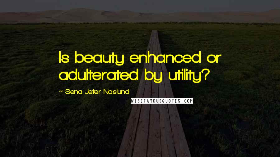 Sena Jeter Naslund Quotes: Is beauty enhanced or adulterated by utility?