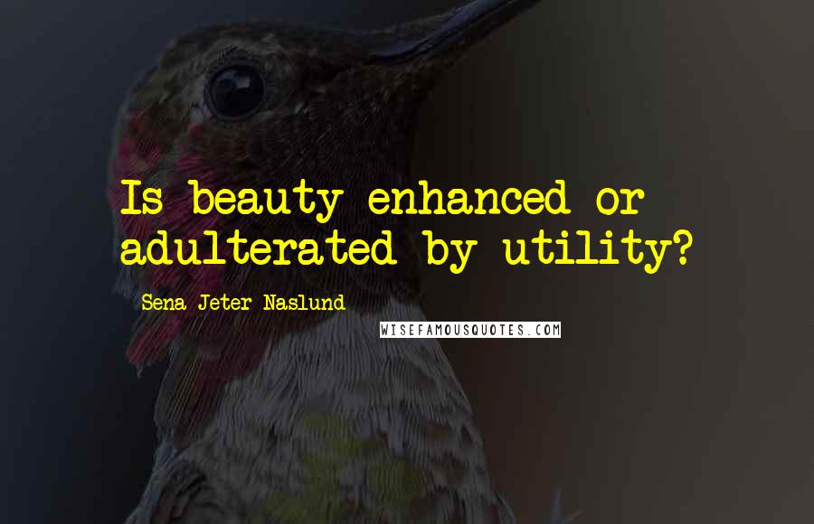 Sena Jeter Naslund Quotes: Is beauty enhanced or adulterated by utility?