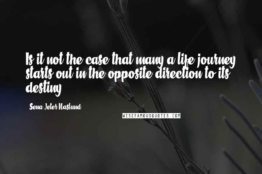 Sena Jeter Naslund Quotes: Is it not the case that many a life journey starts out in the opposite direction to its destiny?