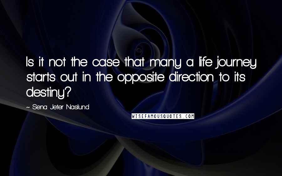 Sena Jeter Naslund Quotes: Is it not the case that many a life journey starts out in the opposite direction to its destiny?