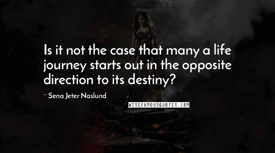 Sena Jeter Naslund Quotes: Is it not the case that many a life journey starts out in the opposite direction to its destiny?