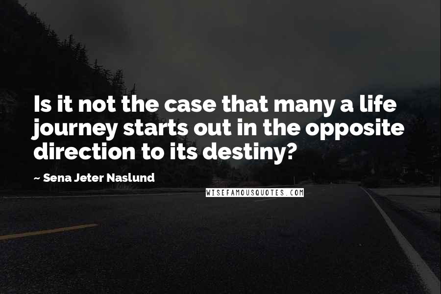 Sena Jeter Naslund Quotes: Is it not the case that many a life journey starts out in the opposite direction to its destiny?