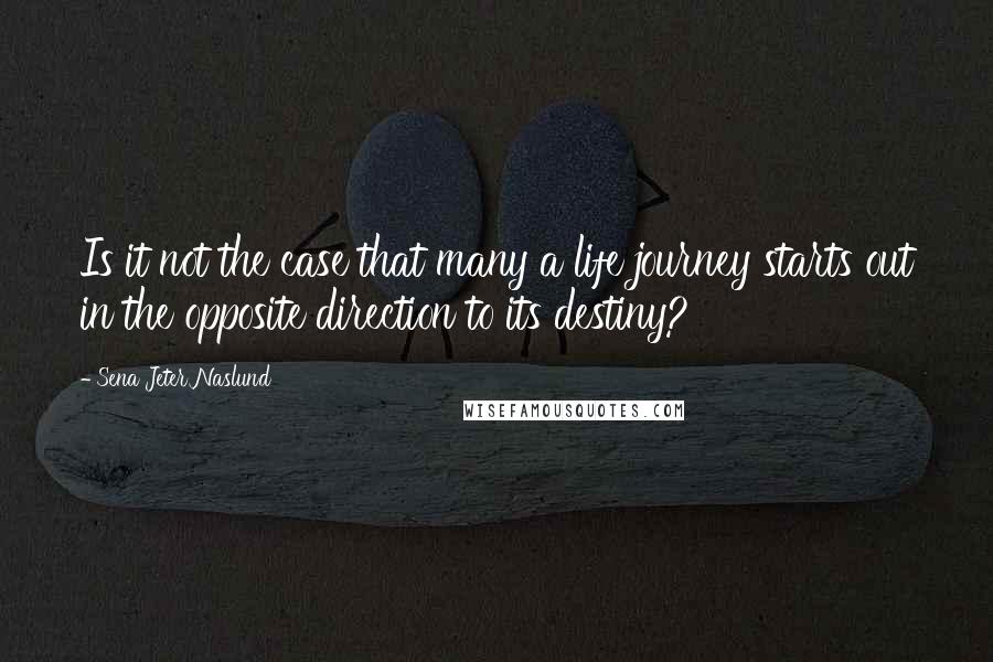 Sena Jeter Naslund Quotes: Is it not the case that many a life journey starts out in the opposite direction to its destiny?