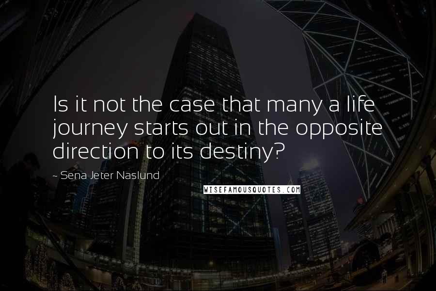 Sena Jeter Naslund Quotes: Is it not the case that many a life journey starts out in the opposite direction to its destiny?