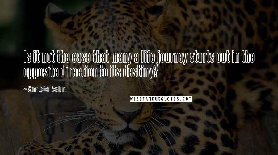 Sena Jeter Naslund Quotes: Is it not the case that many a life journey starts out in the opposite direction to its destiny?