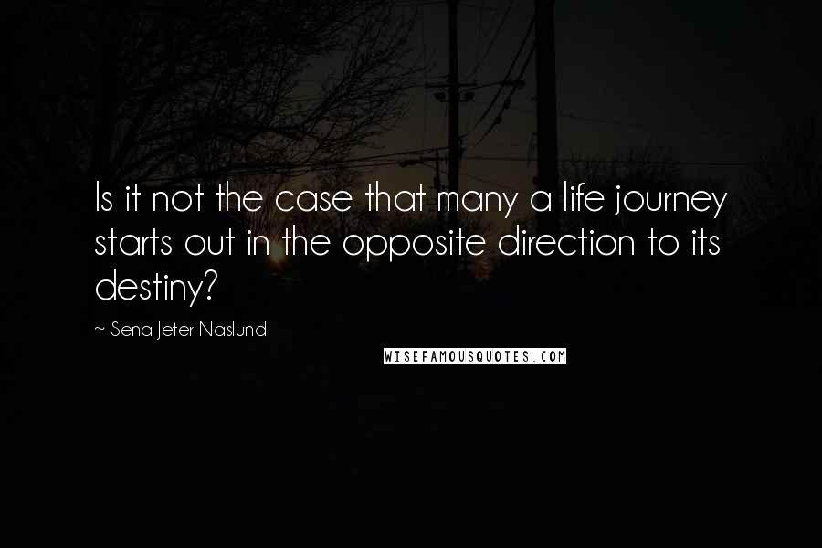 Sena Jeter Naslund Quotes: Is it not the case that many a life journey starts out in the opposite direction to its destiny?