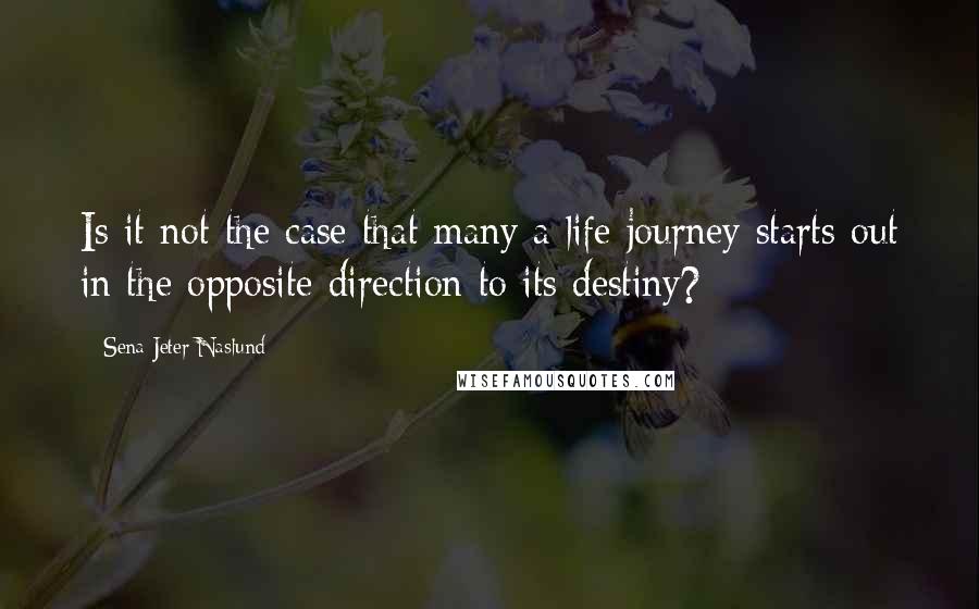 Sena Jeter Naslund Quotes: Is it not the case that many a life journey starts out in the opposite direction to its destiny?