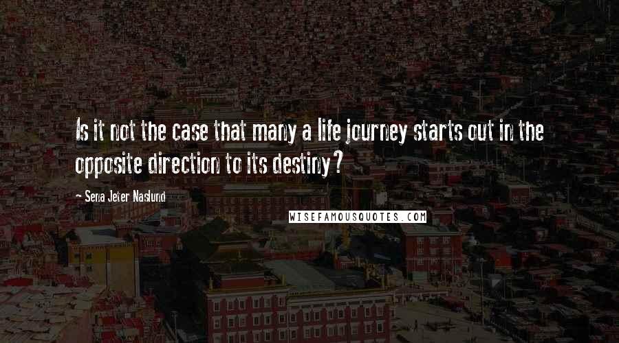 Sena Jeter Naslund Quotes: Is it not the case that many a life journey starts out in the opposite direction to its destiny?