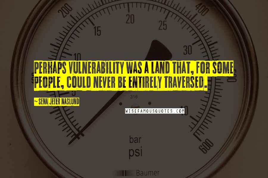 Sena Jeter Naslund Quotes: Perhaps Vulnerability was a land that, for some people, could never be entirely traversed.