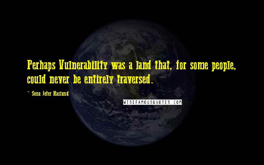 Sena Jeter Naslund Quotes: Perhaps Vulnerability was a land that, for some people, could never be entirely traversed.