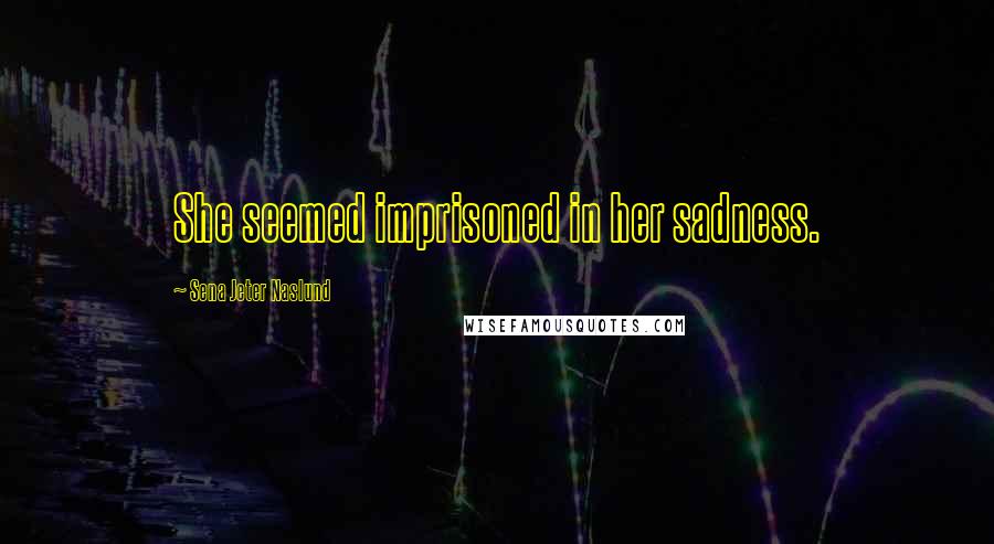 Sena Jeter Naslund Quotes: She seemed imprisoned in her sadness.
