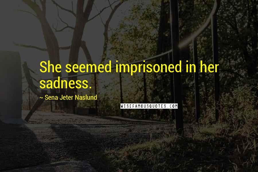 Sena Jeter Naslund Quotes: She seemed imprisoned in her sadness.