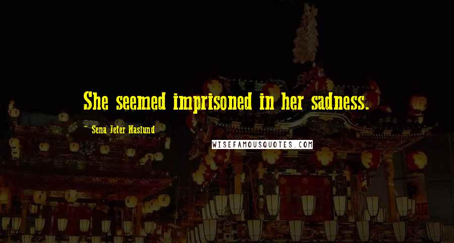 Sena Jeter Naslund Quotes: She seemed imprisoned in her sadness.