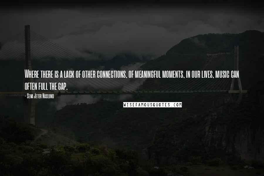 Sena Jeter Naslund Quotes: Where there is a lack of other connections, of meaningful moments, in our lives, music can often full the gap.