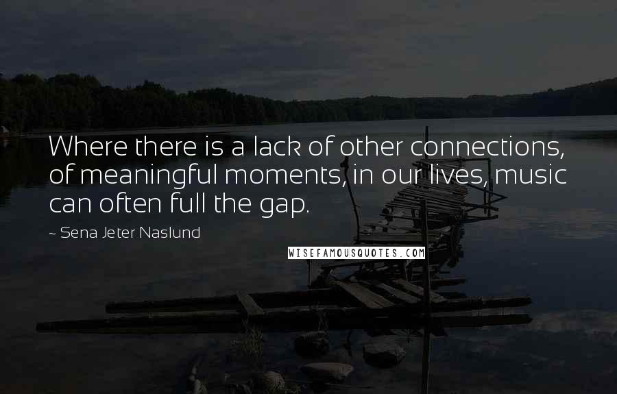 Sena Jeter Naslund Quotes: Where there is a lack of other connections, of meaningful moments, in our lives, music can often full the gap.