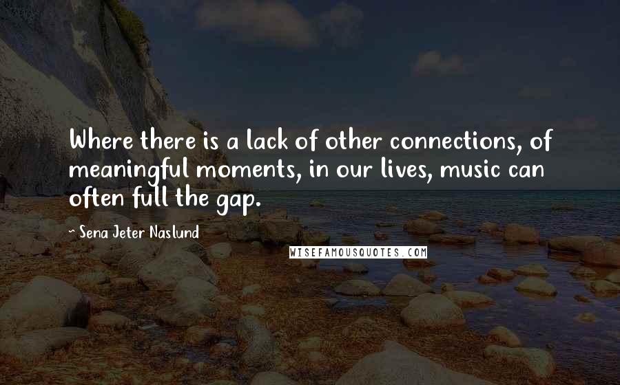 Sena Jeter Naslund Quotes: Where there is a lack of other connections, of meaningful moments, in our lives, music can often full the gap.