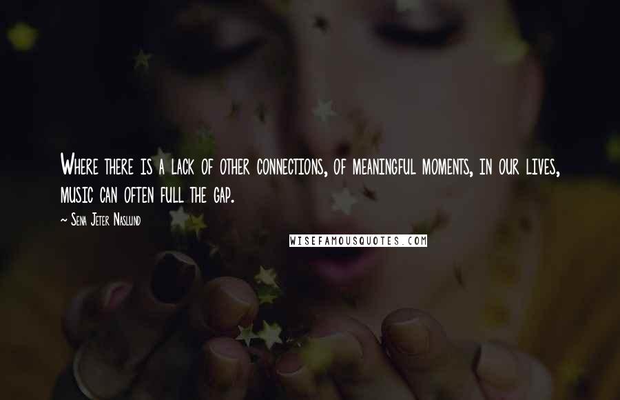 Sena Jeter Naslund Quotes: Where there is a lack of other connections, of meaningful moments, in our lives, music can often full the gap.