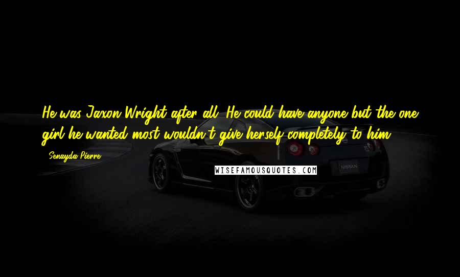 Senayda Pierre Quotes: He was Jaxon Wright after all. He could have anyone but the one girl he wanted most wouldn't give herself completely to him.