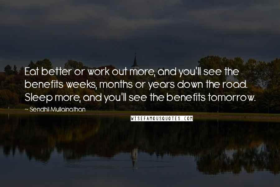 Sendhil Mullainathan Quotes: Eat better or work out more, and you'll see the benefits weeks, months or years down the road. Sleep more, and you'll see the benefits tomorrow.