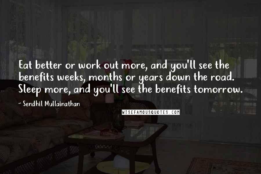 Sendhil Mullainathan Quotes: Eat better or work out more, and you'll see the benefits weeks, months or years down the road. Sleep more, and you'll see the benefits tomorrow.