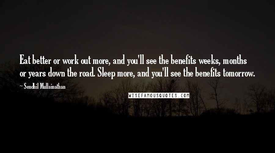 Sendhil Mullainathan Quotes: Eat better or work out more, and you'll see the benefits weeks, months or years down the road. Sleep more, and you'll see the benefits tomorrow.