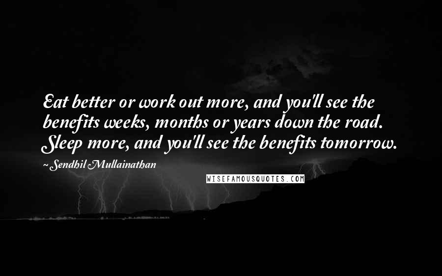 Sendhil Mullainathan Quotes: Eat better or work out more, and you'll see the benefits weeks, months or years down the road. Sleep more, and you'll see the benefits tomorrow.