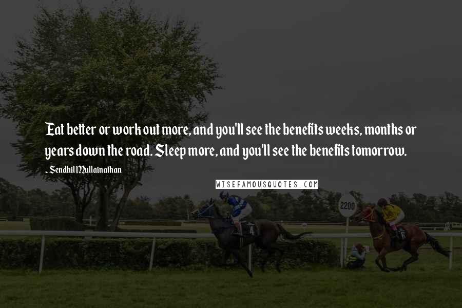 Sendhil Mullainathan Quotes: Eat better or work out more, and you'll see the benefits weeks, months or years down the road. Sleep more, and you'll see the benefits tomorrow.