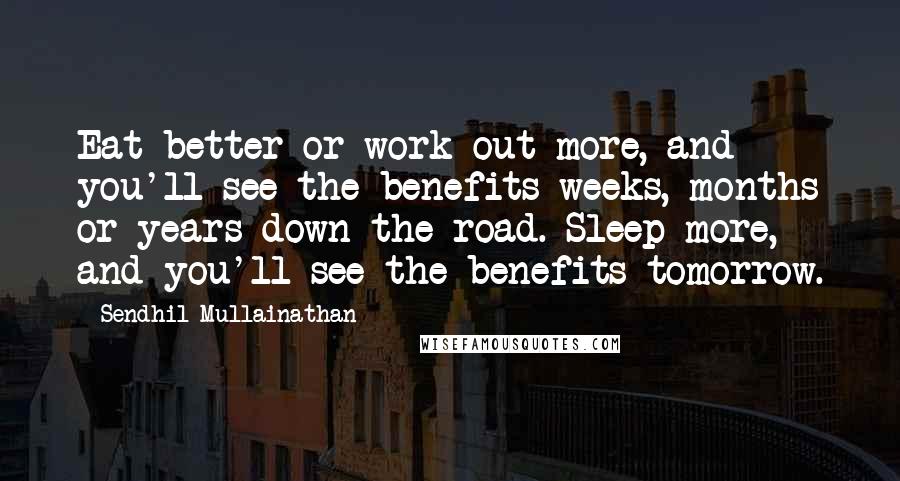 Sendhil Mullainathan Quotes: Eat better or work out more, and you'll see the benefits weeks, months or years down the road. Sleep more, and you'll see the benefits tomorrow.