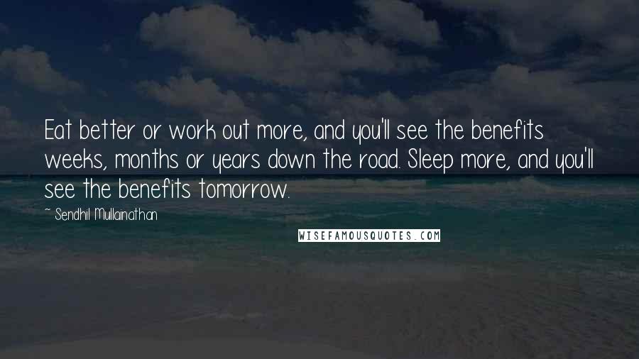 Sendhil Mullainathan Quotes: Eat better or work out more, and you'll see the benefits weeks, months or years down the road. Sleep more, and you'll see the benefits tomorrow.