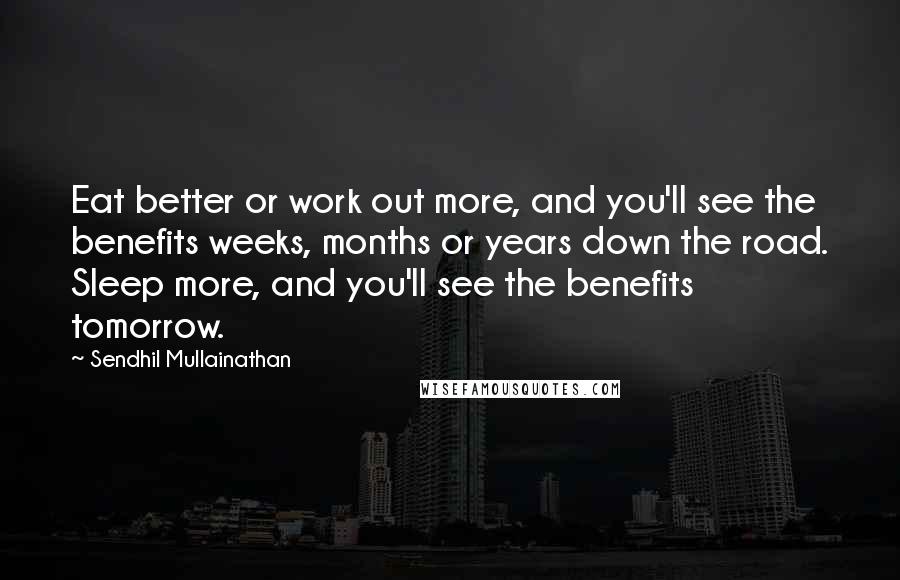 Sendhil Mullainathan Quotes: Eat better or work out more, and you'll see the benefits weeks, months or years down the road. Sleep more, and you'll see the benefits tomorrow.