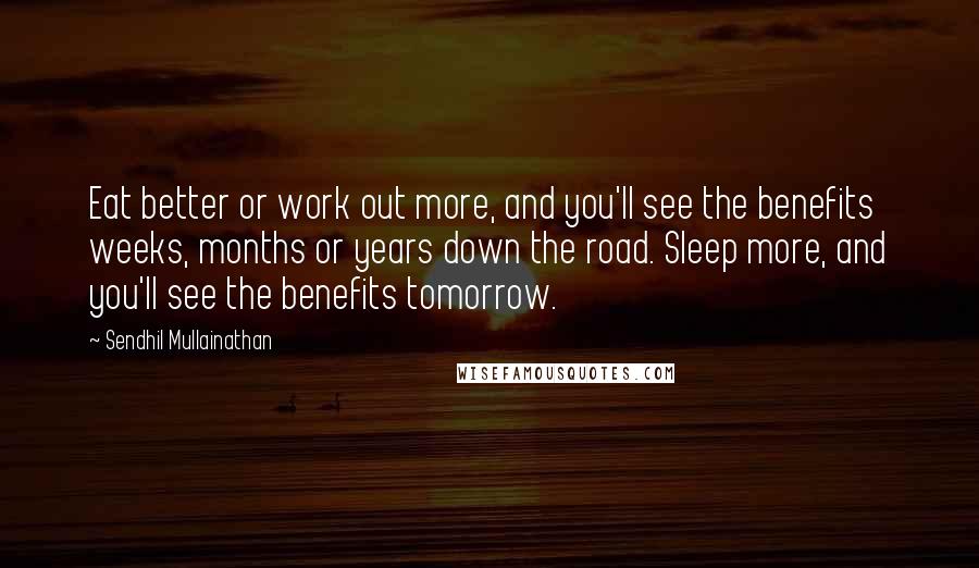 Sendhil Mullainathan Quotes: Eat better or work out more, and you'll see the benefits weeks, months or years down the road. Sleep more, and you'll see the benefits tomorrow.