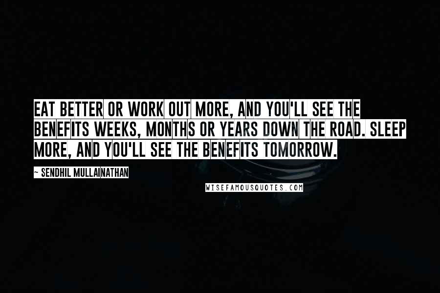 Sendhil Mullainathan Quotes: Eat better or work out more, and you'll see the benefits weeks, months or years down the road. Sleep more, and you'll see the benefits tomorrow.