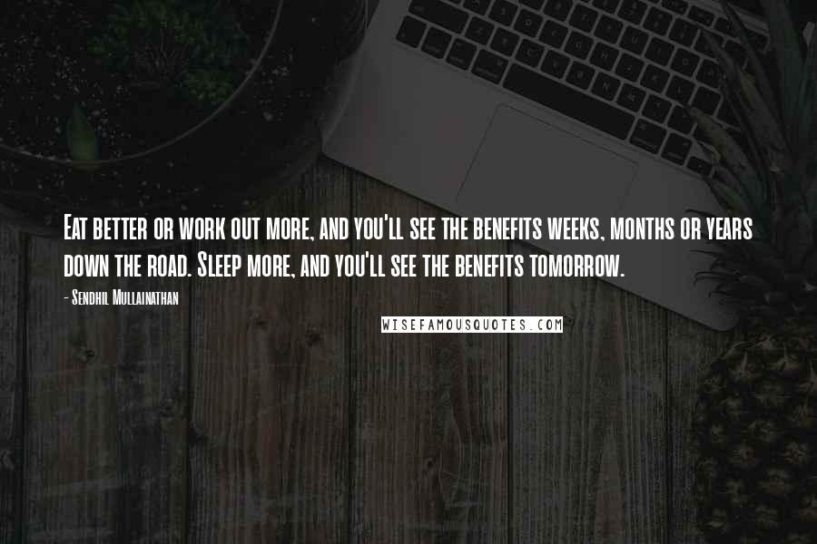 Sendhil Mullainathan Quotes: Eat better or work out more, and you'll see the benefits weeks, months or years down the road. Sleep more, and you'll see the benefits tomorrow.