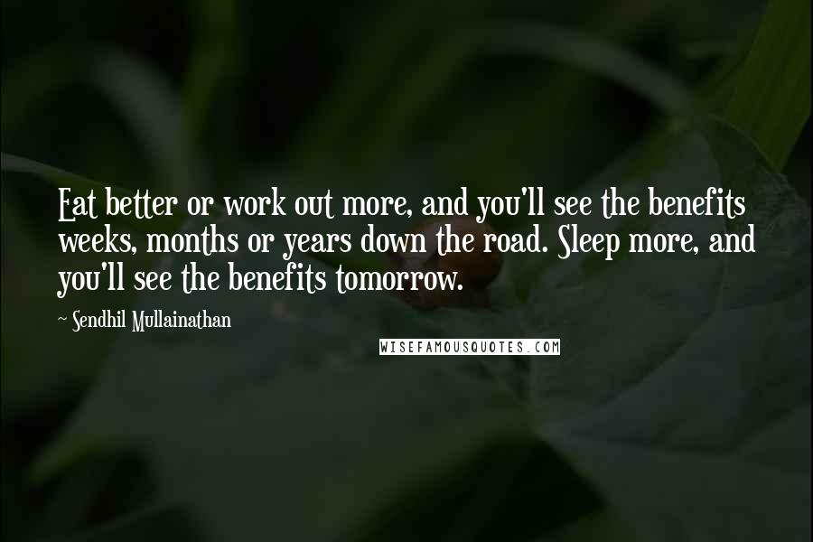 Sendhil Mullainathan Quotes: Eat better or work out more, and you'll see the benefits weeks, months or years down the road. Sleep more, and you'll see the benefits tomorrow.