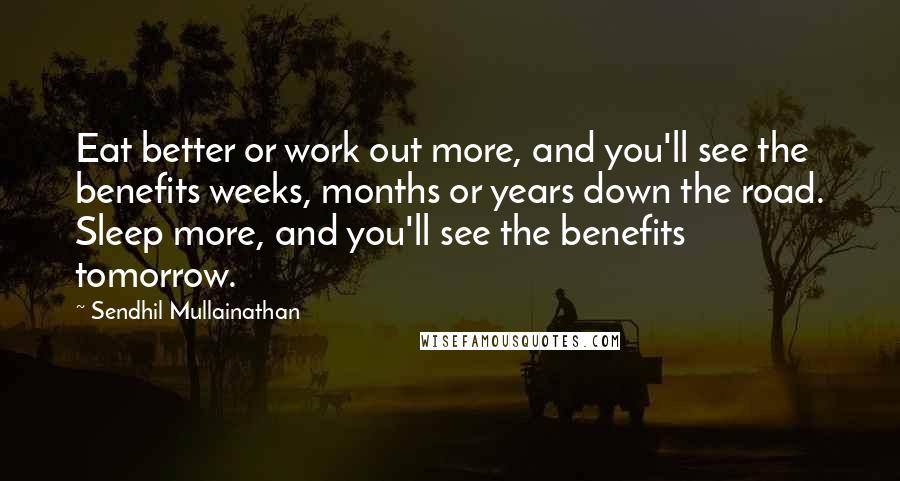 Sendhil Mullainathan Quotes: Eat better or work out more, and you'll see the benefits weeks, months or years down the road. Sleep more, and you'll see the benefits tomorrow.