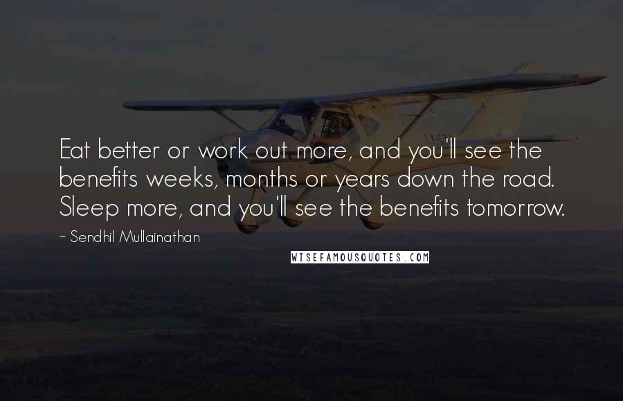 Sendhil Mullainathan Quotes: Eat better or work out more, and you'll see the benefits weeks, months or years down the road. Sleep more, and you'll see the benefits tomorrow.