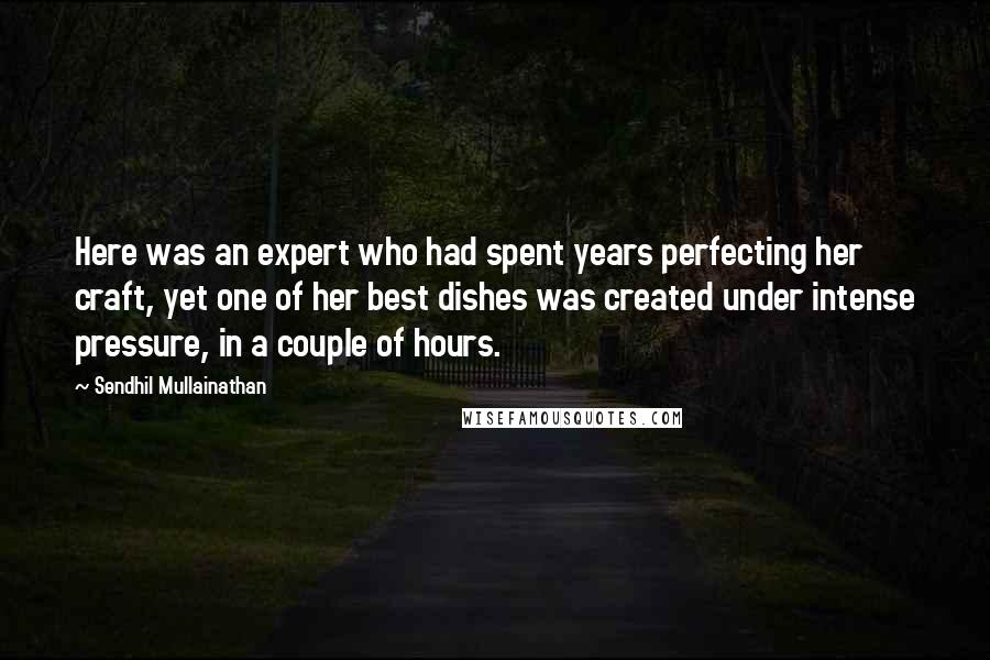 Sendhil Mullainathan Quotes: Here was an expert who had spent years perfecting her craft, yet one of her best dishes was created under intense pressure, in a couple of hours.