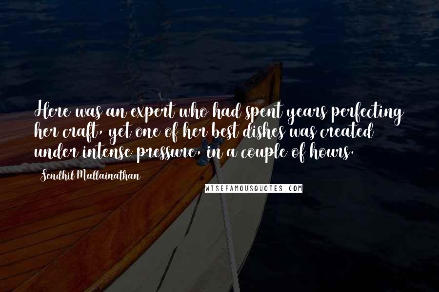 Sendhil Mullainathan Quotes: Here was an expert who had spent years perfecting her craft, yet one of her best dishes was created under intense pressure, in a couple of hours.