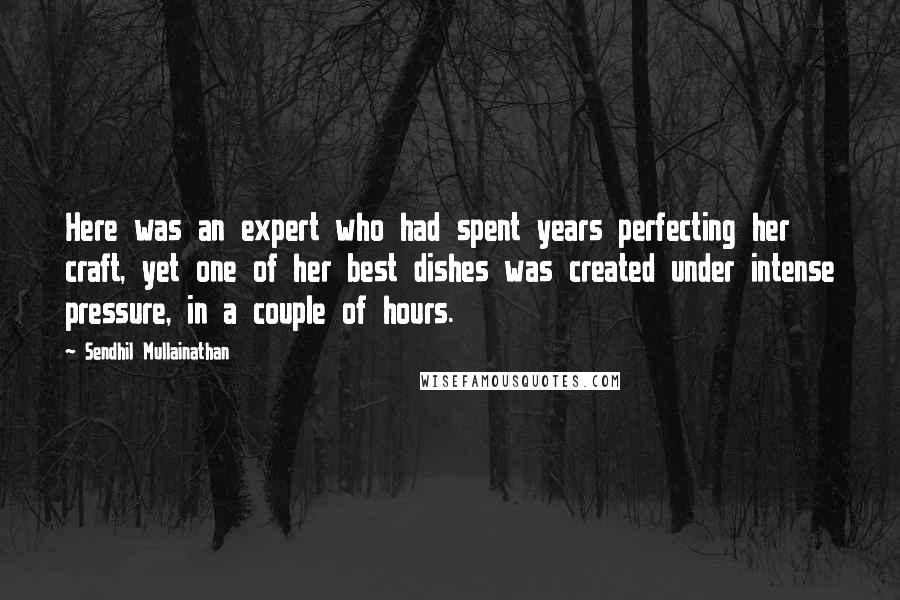 Sendhil Mullainathan Quotes: Here was an expert who had spent years perfecting her craft, yet one of her best dishes was created under intense pressure, in a couple of hours.