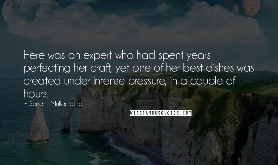Sendhil Mullainathan Quotes: Here was an expert who had spent years perfecting her craft, yet one of her best dishes was created under intense pressure, in a couple of hours.