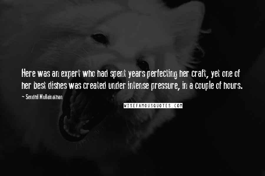 Sendhil Mullainathan Quotes: Here was an expert who had spent years perfecting her craft, yet one of her best dishes was created under intense pressure, in a couple of hours.