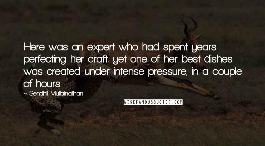 Sendhil Mullainathan Quotes: Here was an expert who had spent years perfecting her craft, yet one of her best dishes was created under intense pressure, in a couple of hours.