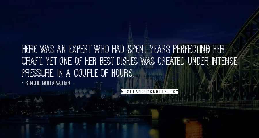 Sendhil Mullainathan Quotes: Here was an expert who had spent years perfecting her craft, yet one of her best dishes was created under intense pressure, in a couple of hours.