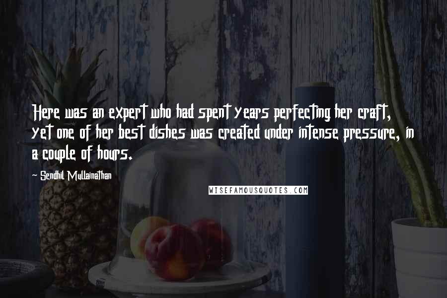 Sendhil Mullainathan Quotes: Here was an expert who had spent years perfecting her craft, yet one of her best dishes was created under intense pressure, in a couple of hours.