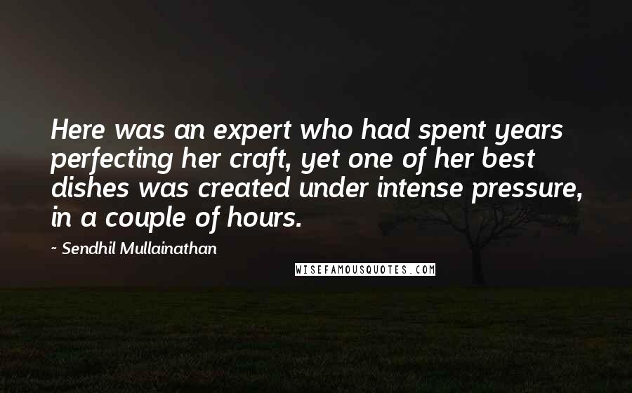 Sendhil Mullainathan Quotes: Here was an expert who had spent years perfecting her craft, yet one of her best dishes was created under intense pressure, in a couple of hours.