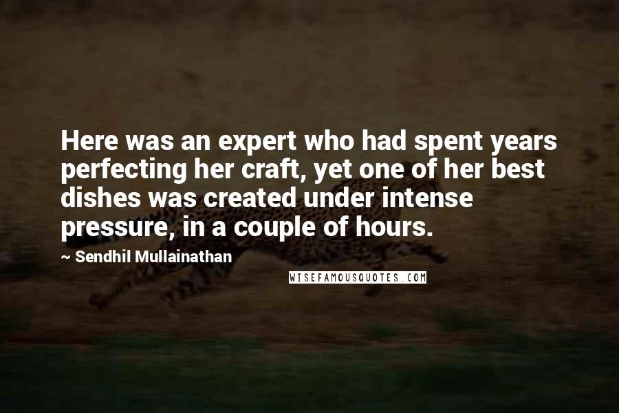 Sendhil Mullainathan Quotes: Here was an expert who had spent years perfecting her craft, yet one of her best dishes was created under intense pressure, in a couple of hours.